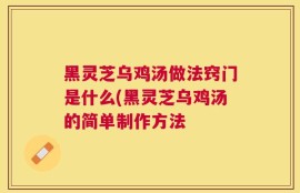 黑灵芝乌鸡汤做法窍门是什么(黑灵芝乌鸡汤的简单制作方法