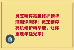 灵芝精粹亮肌修护精华液测评测评：灵芝精粹亮肌修护精华液，让你重现年轻光采)