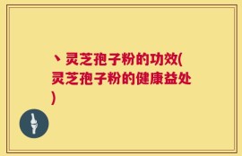 丶灵芝孢子粉的功效(灵芝孢子粉的健康益处)