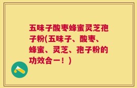 五味子酸枣蜂蜜灵芝孢子粉(五味子、酸枣、蜂蜜、灵芝、孢子粉的功效合一！)