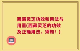 西藏灵芝功效和用法与用量(西藏灵芝的功效及正确用法，须知！)