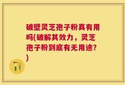 破壁灵芝孢子粉真有用吗(破解其效力，灵芝孢子粉到底有无用途？)