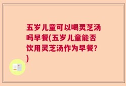 五岁儿童可以喝灵芝汤吗早餐(五岁儿童能否饮用灵芝汤作为早餐？)