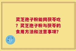 灵芝孢子粉能同茯苓吃？灵芝孢子粉与茯苓的食用方法和注意事项？