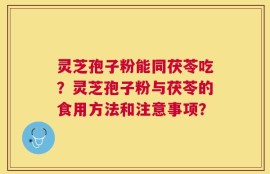 灵芝孢子粉能同茯苓吃？灵芝孢子粉与茯苓的食用方法和注意事项？