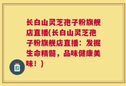 长白山灵芝孢子粉旗舰店直播(长白山灵芝孢子粉旗舰店直播：发掘生命精髓，品味健康美味！)