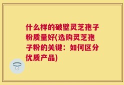 什么样的破壁灵芝孢子粉质量好(选购灵芝孢子粉的关键：如何区分优质产品)