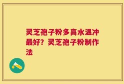 灵芝孢子粉多高水温冲最好？灵芝孢子粉制作法