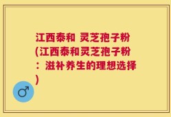 江西泰和 灵芝孢子粉(江西泰和灵芝孢子粉：滋补养生的理想选择)