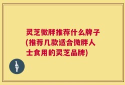 灵芝微胖推荐什么牌子(推荐几款适合微胖人士食用的灵芝品牌)