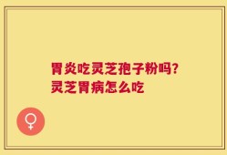 胃炎吃灵芝孢子粉吗？灵芝胃病怎么吃