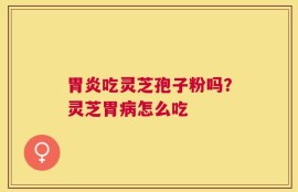 胃炎吃灵芝孢子粉吗？灵芝胃病怎么吃