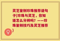 灵芝鉴别珍珠推荐语句子(珍珠与灵芝，你知道怎么分辨吗？——珍珠鉴别技巧及灵芝推荐)