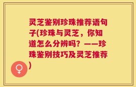 灵芝鉴别珍珠推荐语句子(珍珠与灵芝，你知道怎么分辨吗？——珍珠鉴别技巧及灵芝推荐)