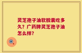 灵芝孢子油软胶囊吃多久？广药牌灵芝孢子油怎么样？