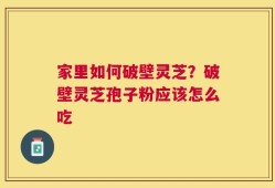 家里如何破壁灵芝？破壁灵芝孢子粉应该怎么吃
