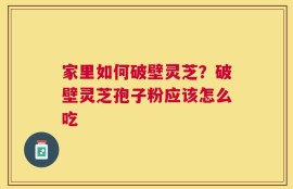 家里如何破壁灵芝？破壁灵芝孢子粉应该怎么吃
