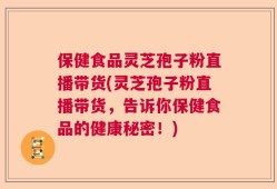 保健食品灵芝孢子粉直播带货(灵芝孢子粉直播带货，告诉你保健食品的健康秘密！)