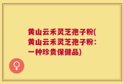 黄山云禾灵芝孢子粉(黄山云禾灵芝孢子粉：一种珍贵保健品)