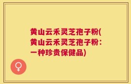 黄山云禾灵芝孢子粉(黄山云禾灵芝孢子粉：一种珍贵保健品)