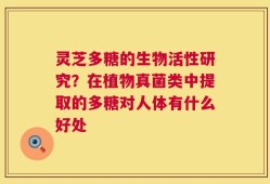灵芝多糖的生物活性研究？在植物真菌类中提取的多糖对人体有什么好处