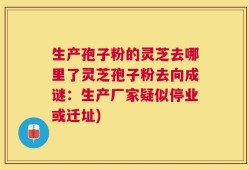 生产孢子粉的灵芝去哪里了灵芝孢子粉去向成谜：生产厂家疑似停业或迁址)