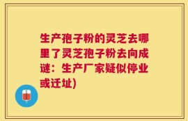 生产孢子粉的灵芝去哪里了灵芝孢子粉去向成谜：生产厂家疑似停业或迁址)