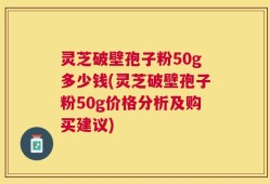 灵芝破壁孢子粉50g多少钱(灵芝破壁孢子粉50g价格分析及购买建议)