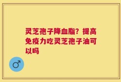 灵芝孢子降血脂？提高免疫力吃灵芝孢子油可以吗