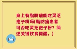身上有脂肪瘤能吃灵芝孢子粉吗(脂肪瘤患者可否吃灵芝孢子粉？简述关键饮食提醒。)