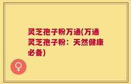 灵芝孢子粉万通(万通灵芝孢子粉：天然健康必备)