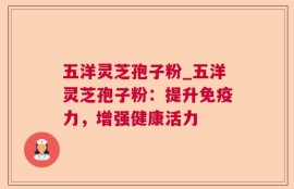 五洋灵芝孢子粉_五洋灵芝孢子粉：提升免疫力，增强健康活力