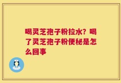 喝灵芝孢子粉拉水？喝了灵芝孢子粉便秘是怎么回事