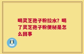 喝灵芝孢子粉拉水？喝了灵芝孢子粉便秘是怎么回事