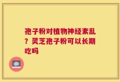 孢子粉对植物神经紊乱？灵芝孢子粉可以长期吃吗