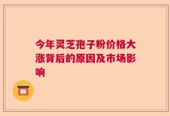 今年灵芝孢子粉价格大涨背后的原因及市场影响