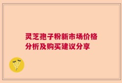 灵芝孢子粉新市场价格分析及购买建议分享