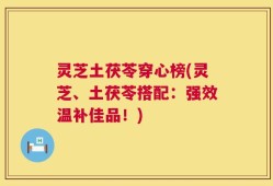 灵芝土茯苓穿心榜(灵芝、土茯苓搭配：强效温补佳品！)