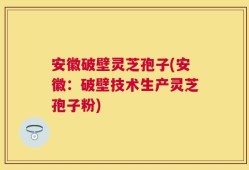安徽破壁灵芝孢子(安徽：破壁技术生产灵芝孢子粉)
