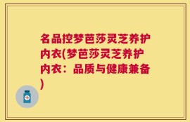 名品控梦芭莎灵芝养护内衣(梦芭莎灵芝养护内衣：品质与健康兼备)