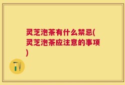 灵芝泡茶有什么禁忌(灵芝泡茶应注意的事项)