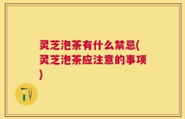 灵芝泡茶有什么禁忌(灵芝泡茶应注意的事项)