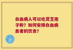 白血病人可以吃灵芝孢子粉？如何安排白血病患者的饮食？