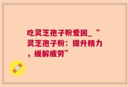 吃灵芝孢子粉爱困_“灵芝孢子粉：提升精力，缓解疲劳”