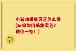 小游戏采集灵芝怎么做(玩家如何采集灵芝？教你一招！)