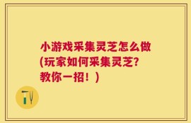 小游戏采集灵芝怎么做(玩家如何采集灵芝？教你一招！)