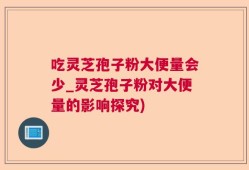 吃灵芝孢子粉大便量会少_灵芝孢子粉对大便量的影响探究)