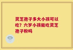 灵芝孢子多大小孩可以吃？六岁小孩能吃灵芝孢子粉吗