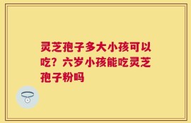 灵芝孢子多大小孩可以吃？六岁小孩能吃灵芝孢子粉吗