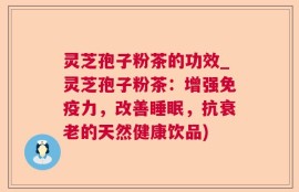 灵芝孢子粉茶的功效_灵芝孢子粉茶：增强免疫力，改善睡眠，抗衰老的天然健康饮品)